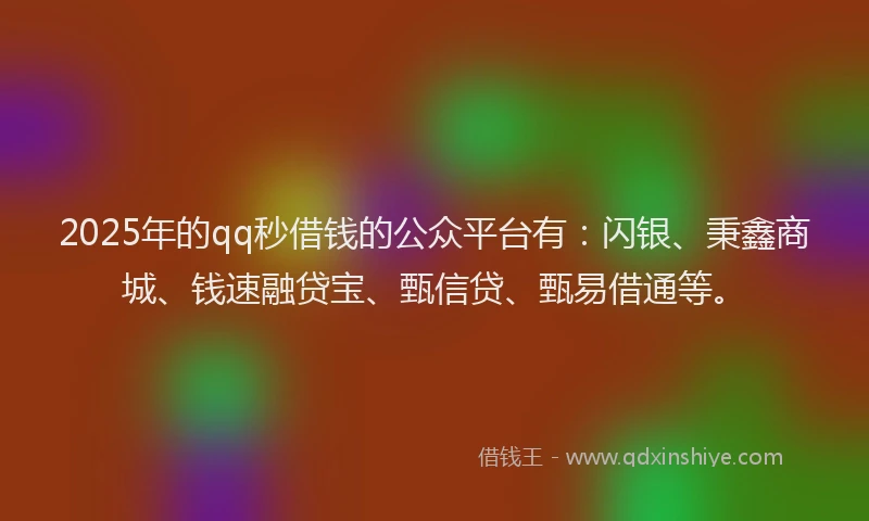 2025年的qq秒借钱的公众平台有：闪银、秉鑫商城、钱速融贷宝、甄信贷、甄易借通等。