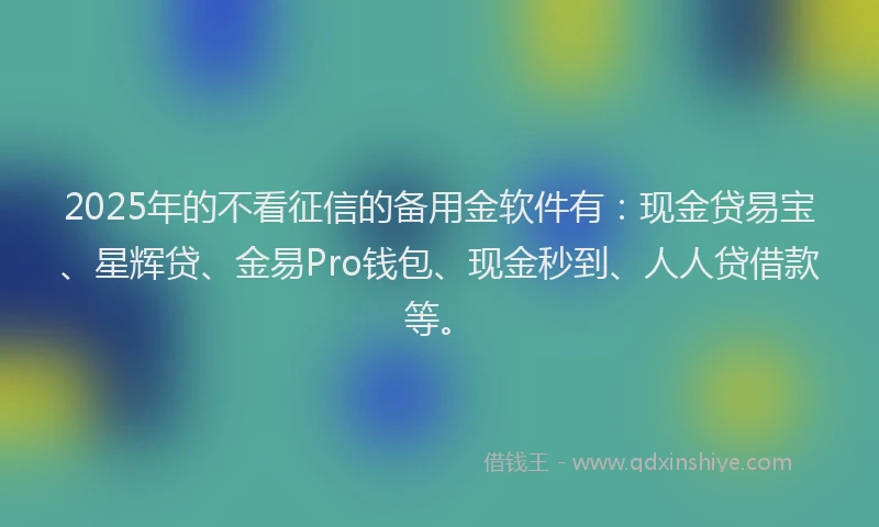 2025年的不看征信的备用金软件有：现金贷易宝、星辉贷、金易Pro钱包、现金秒到、人人贷借款等。