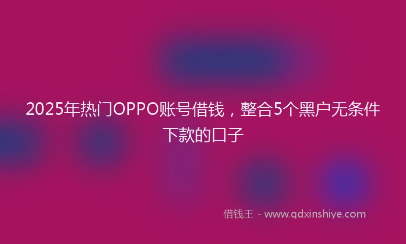 2025年热门OPPO账号借钱，整合5个黑户无条件下款的口子