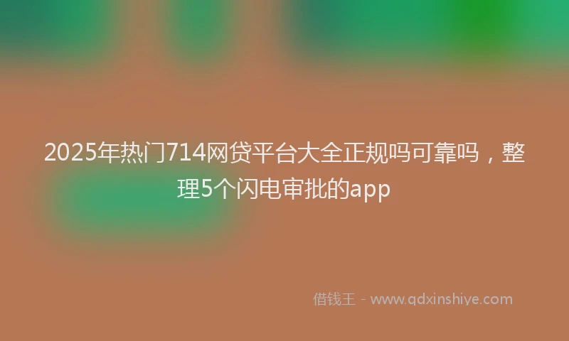 2025年热门714网贷平台大全正规吗可靠吗，整理5个闪电审批的app