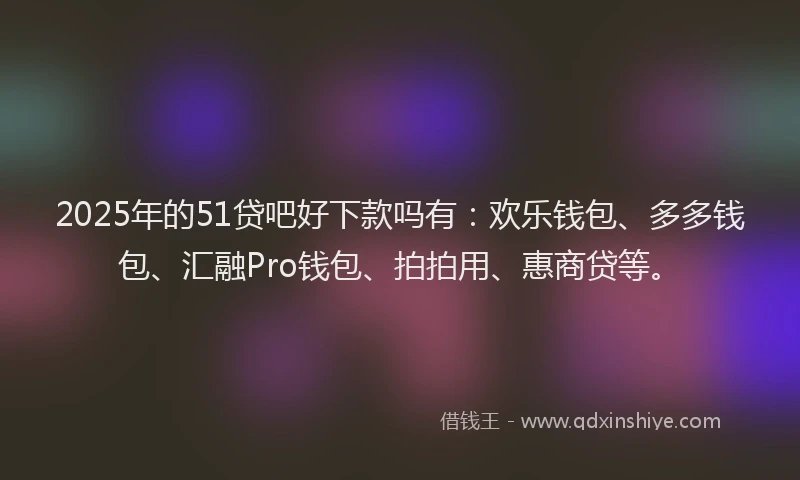 2025年的51贷吧好下款吗有：欢乐钱包、多多钱包、汇融Pro钱包、拍拍用、惠商贷等。