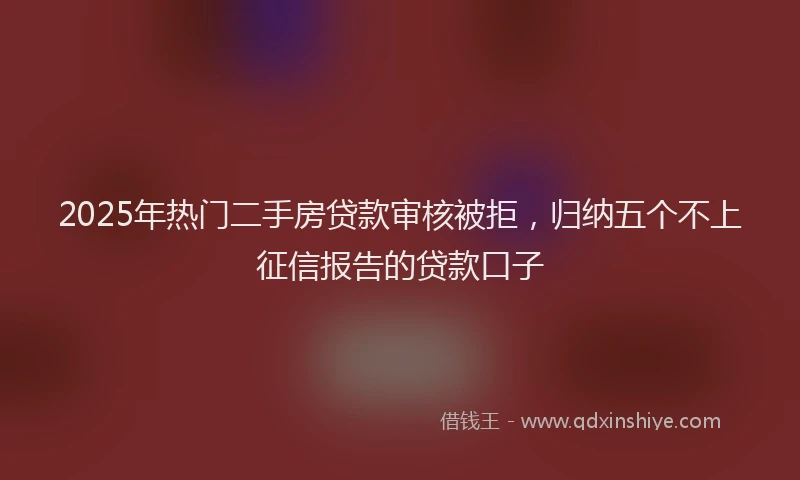 2025年热门二手房贷款审核被拒，归纳五个不上征信报告的贷款口子