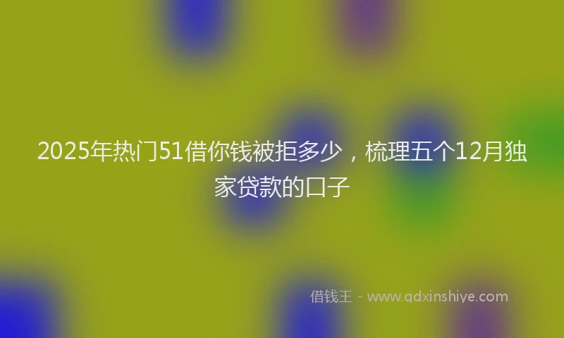 2025年热门51借你钱被拒多少，梳理五个12月独家贷款的口子