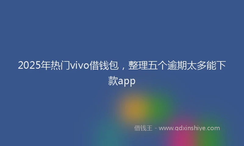 2025年热门vivo借钱包，整理五个逾期太多能下款app