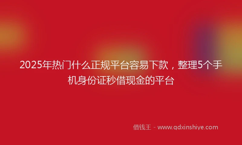2025年热门什么正规平台容易下款，整理5个手机身份证秒借现金的平台