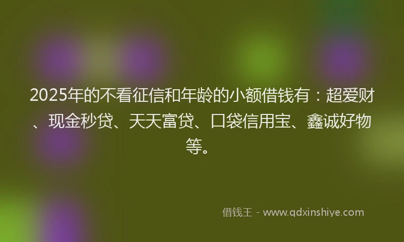 2025年的不看征信和年龄的小额借钱有：超爱财、现金秒贷、天天富贷、口袋信用宝、鑫诚好物等。
