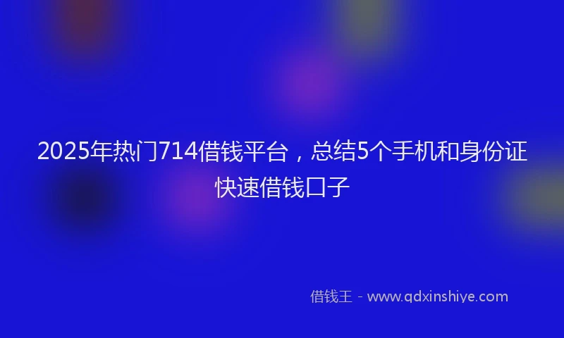 2025年热门714借钱平台，总结5个手机和身份证快速借钱口子