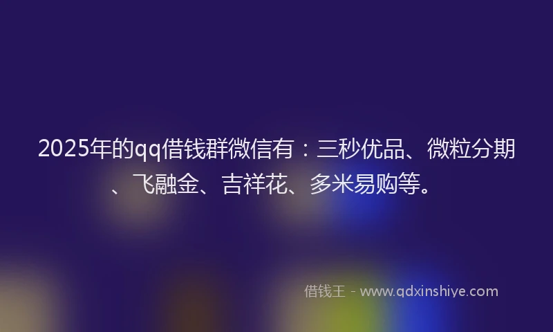 2025年的qq借钱群微信有：三秒优品、微粒分期、飞融金、吉祥花、多米易购等。