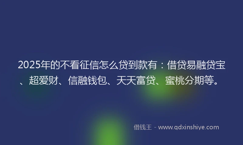 2025年的不看征信怎么贷到款有：借贷易融贷宝、超爱财、信融钱包、天天富贷、蜜桃分期等。