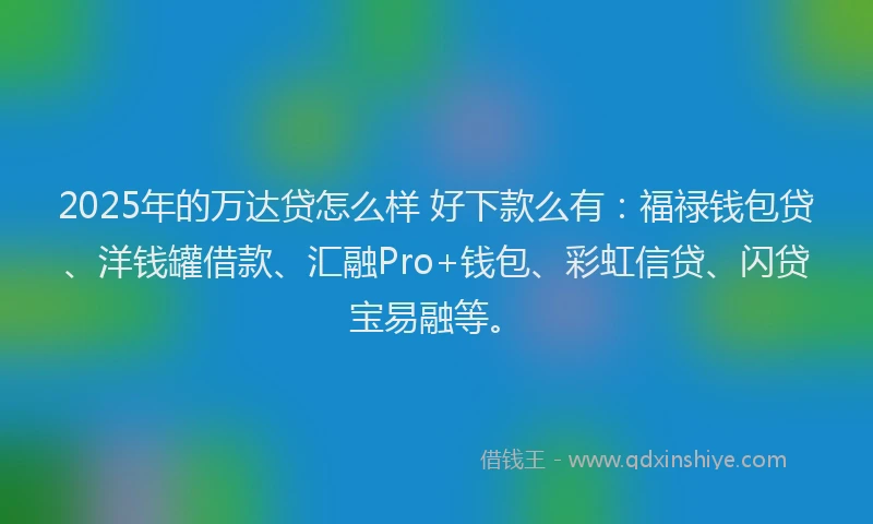 2025年的万达贷怎么样 好下款么有：福禄钱包贷、洋钱罐借款、汇融Pro+钱包、彩虹信贷、闪贷宝易融等。