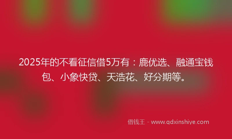 2025年的不看征信借5万有：鹿优选、融通宝钱包、小象快贷、天浩花、好分期等。