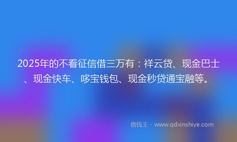 2025年的不看征信借三万有：祥云贷、现金巴士、现金快车、哆宝钱包、现金秒贷通宝融等。