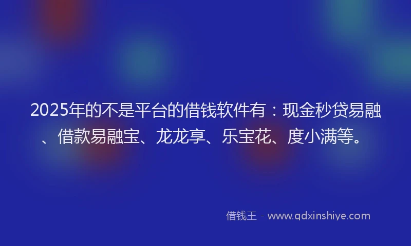 2025年的不是平台的借钱软件有：现金秒贷易融、借款易融宝、龙龙享、乐宝花、度小满等。