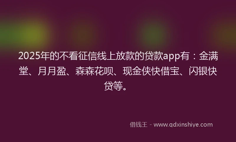 2025年的不看征信线上放款的贷款app有：金满堂、月月盈、森森花呗、现金侠快借宝、闪银快贷等。