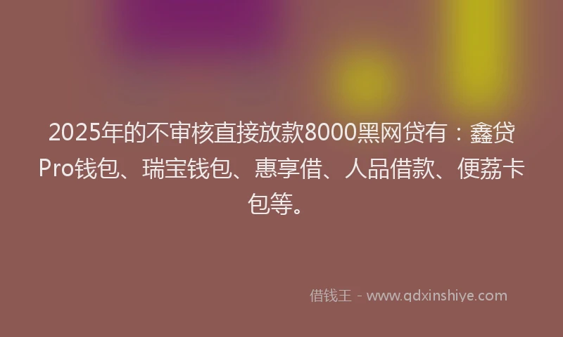2025年的不审核直接放款8000黑网贷有：鑫贷Pro钱包、瑞宝钱包、惠享借、人品借款、便荔卡包等。
