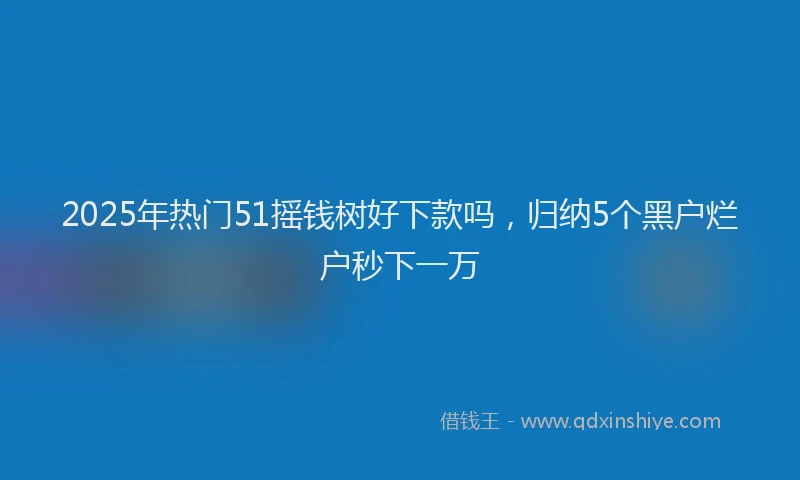 2025年热门51摇钱树好下款吗，归纳5个黑户烂户秒下一万