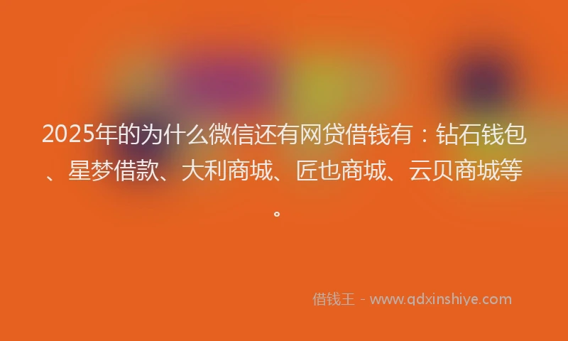2025年的为什么微信还有网贷借钱有：钻石钱包、星梦借款、大利商城、匠也商城、云贝商城等。