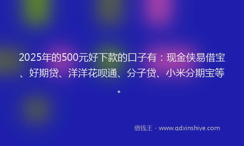 2025年的500元好下款的口子有：现金侠易借宝、好期贷、洋洋花呗通、分子贷、小米分期宝等。