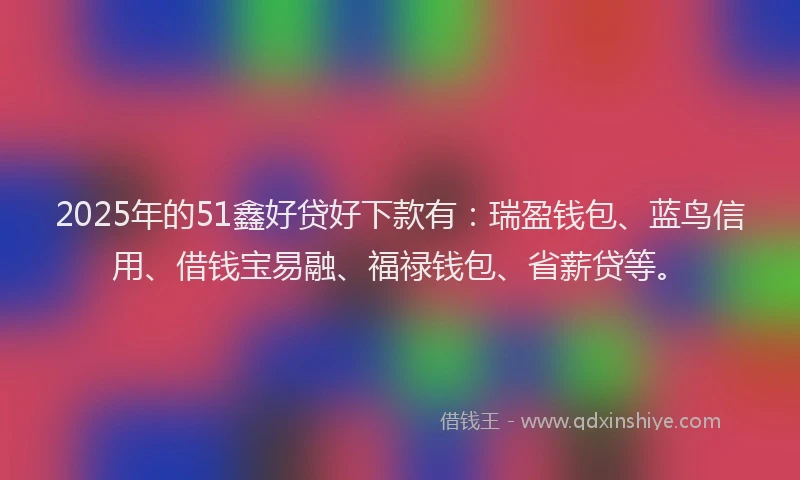 2025年的51鑫好贷好下款有：瑞盈钱包、蓝鸟信用、借钱宝易融、福禄钱包、省薪贷等。