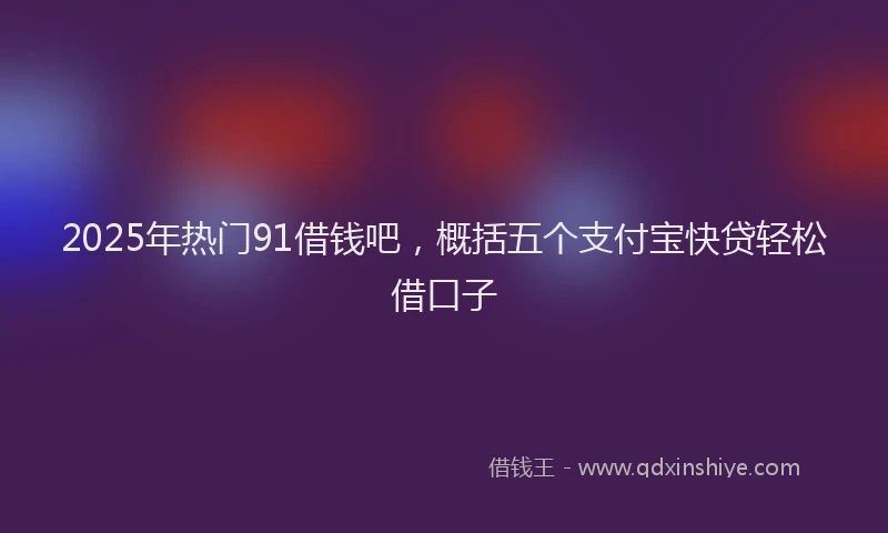 2025年热门91借钱吧，概括五个支付宝快贷轻松借口子