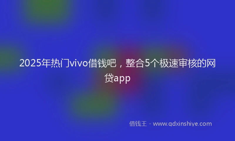 2025年热门vivo借钱吧，整合5个极速审核的网贷app