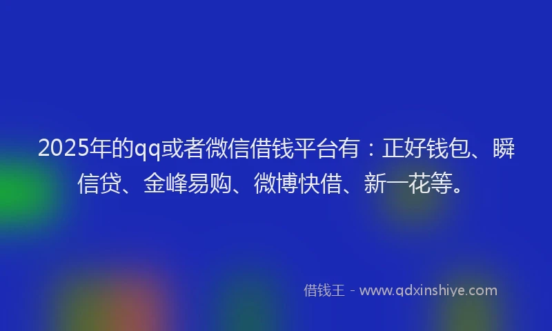 2025年的qq或者微信借钱平台有：正好钱包、瞬信贷、金峰易购、微博快借、新一花等。