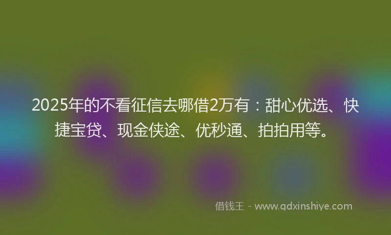 2025年的不看征信去哪借2万有：甜心优选、快捷宝贷、现金侠途、优秒通、拍拍用等。
