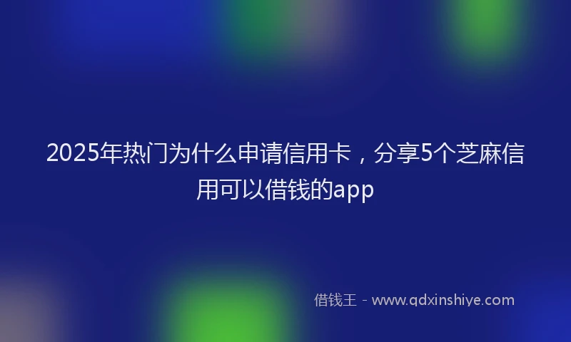 2025年热门为什么申请信用卡，分享5个芝麻信用可以借钱的app