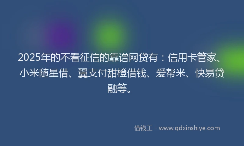 2025年的不看征信的靠谱网贷有：信用卡管家、小米随星借、翼支付甜橙借钱、爱帮米、快易贷融等。