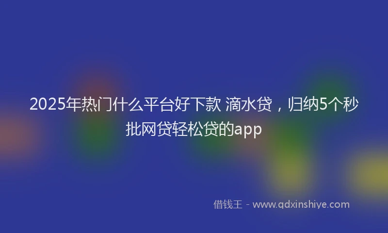 2025年热门什么平台好下款 滴水贷，归纳5个秒批网贷轻松贷的app