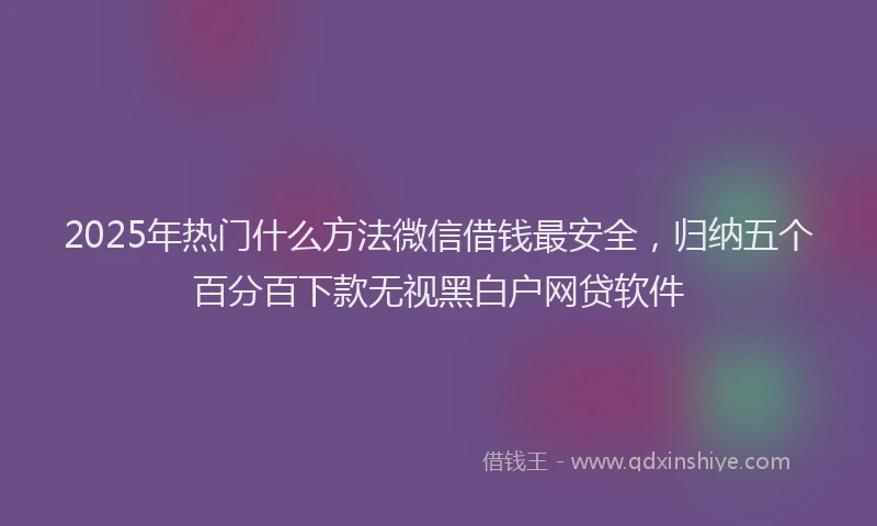 2025年热门什么方法微信借钱最安全，归纳五个百分百下款无视黑白户网贷软件