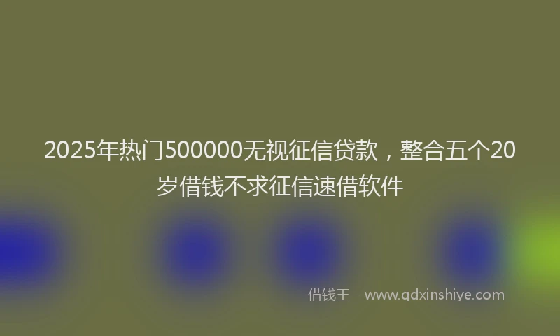 2025年热门500000无视征信贷款，整合五个20岁借钱不求征信速借软件