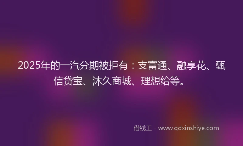 2025年的一汽分期被拒有：支富通、融享花、甄信贷宝、沐久商城、理想给等。