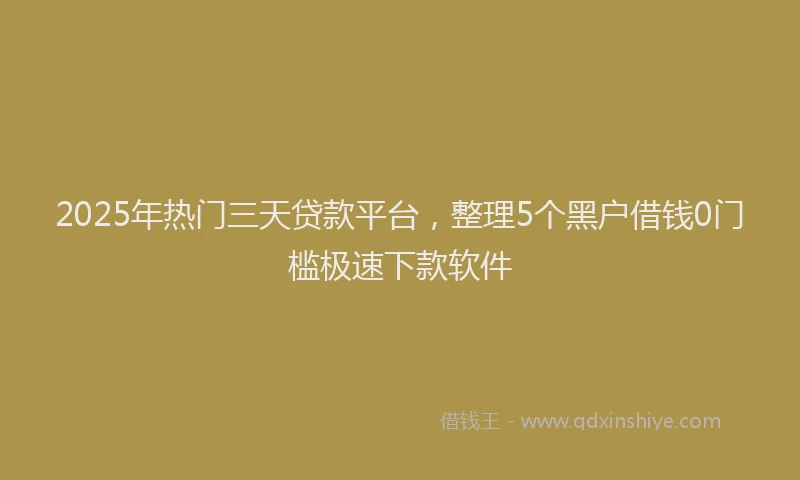 2025年热门三天贷款平台，整理5个黑户借钱0门槛极速下款软件