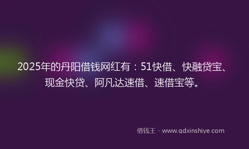 2025年的丹阳借钱网红有：51快借、快融贷宝、现金快贷、阿凡达速借、速借宝等。