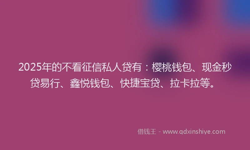 2025年的不看征信私人贷有：樱桃钱包、现金秒贷易行、鑫悦钱包、快捷宝贷、拉卡拉等。