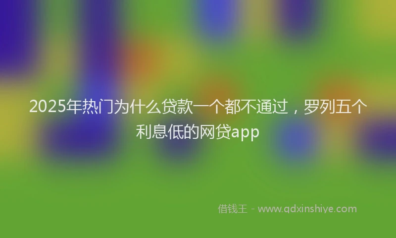 2025年热门为什么贷款一个都不通过，罗列五个利息低的网贷app