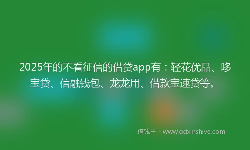 2025年的不看征信的借贷app有：轻花优品、哆宝贷、信融钱包、龙龙用、借款宝速贷等。