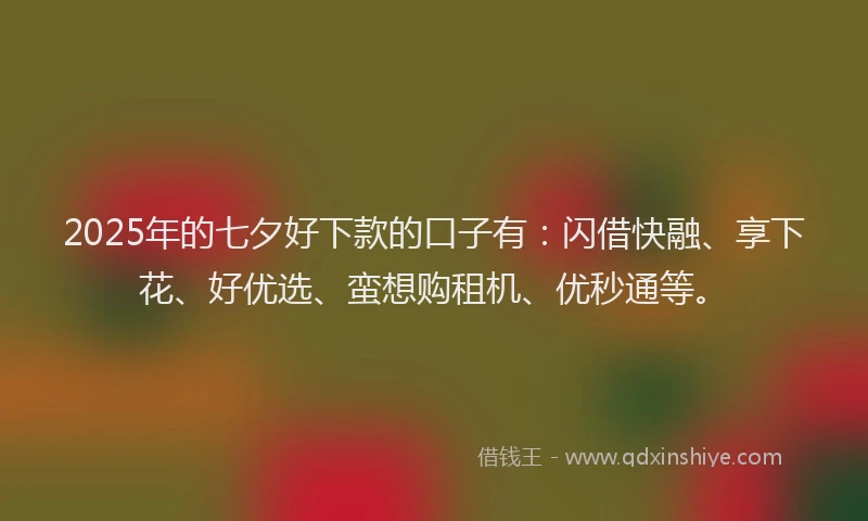 2025年的七夕好下款的口子有：闪借快融、享下花、好优选、蛮想购租机、优秒通等。