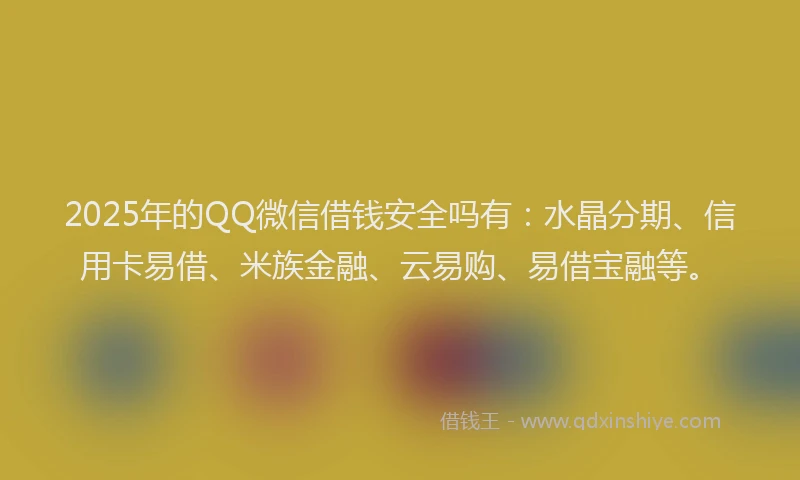 2025年的QQ微信借钱安全吗有：水晶分期、信用卡易借、米族金融、云易购、易借宝融等。