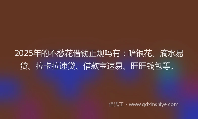2025年的不愁花借钱正规吗有：哈银花、滴水易贷、拉卡拉速贷、借款宝速易、旺旺钱包等。