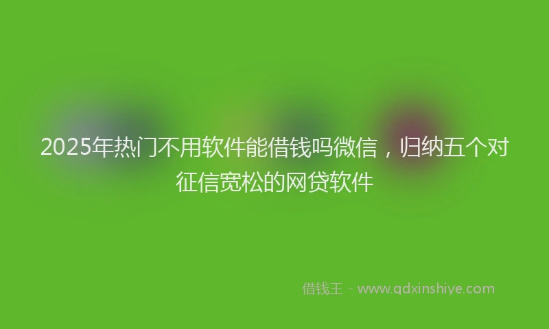 2025年热门不用软件能借钱吗微信，归纳五个对征信宽松的网贷软件