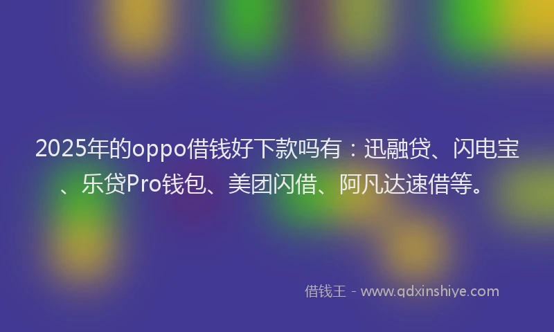 2025年的oppo借钱好下款吗有：迅融贷、闪电宝、乐贷Pro钱包、美团闪借、阿凡达速借等。