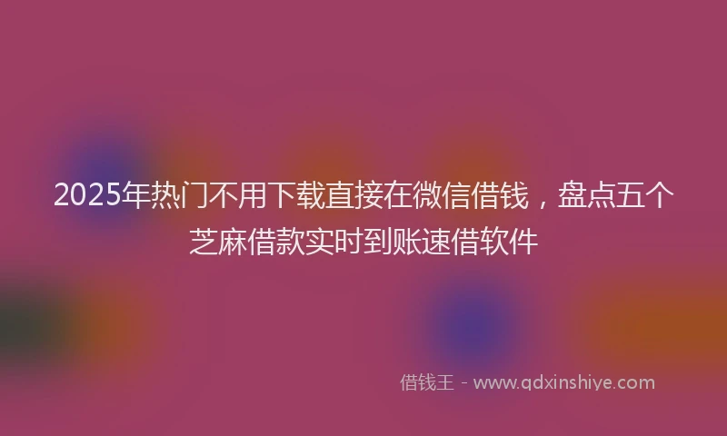 2025年热门不用下载直接在微信借钱，盘点五个芝麻借款实时到账速借软件