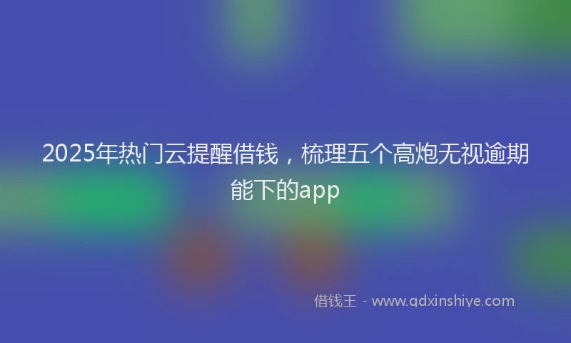 2025年热门云提醒借钱，梳理五个高炮无视逾期能下的app