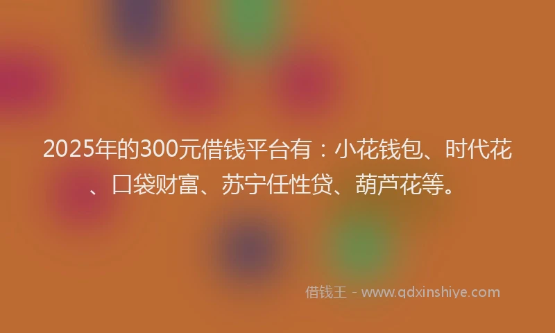 2025年的300元借钱平台有：小花钱包、时代花、口袋财富、苏宁任性贷、葫芦花等。