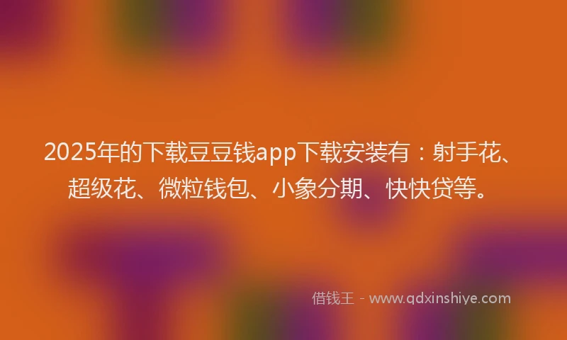 2025年的下载豆豆钱app下载安装有：射手花、超级花、微粒钱包、小象分期、快快贷等。