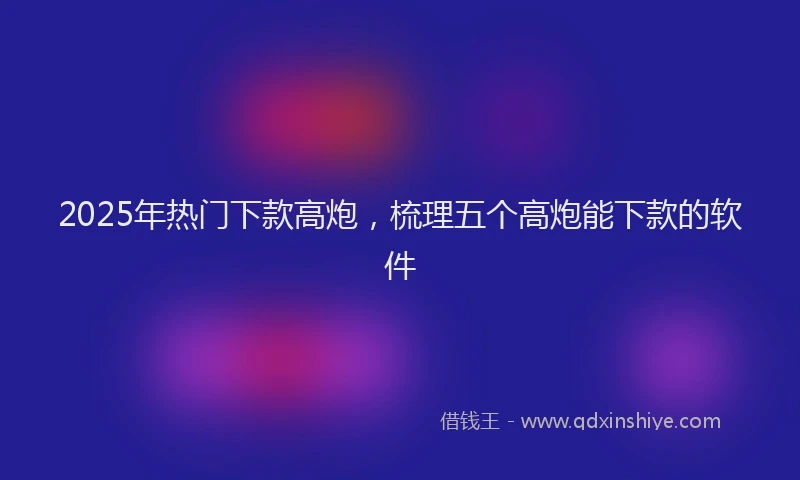2025年热门下款高炮，梳理五个高炮能下款的软件