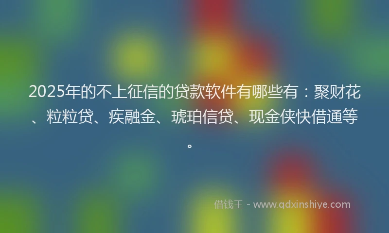 2025年的不上征信的贷款软件有哪些有：聚财花、粒粒贷、疾融金、琥珀信贷、现金侠快借通等。