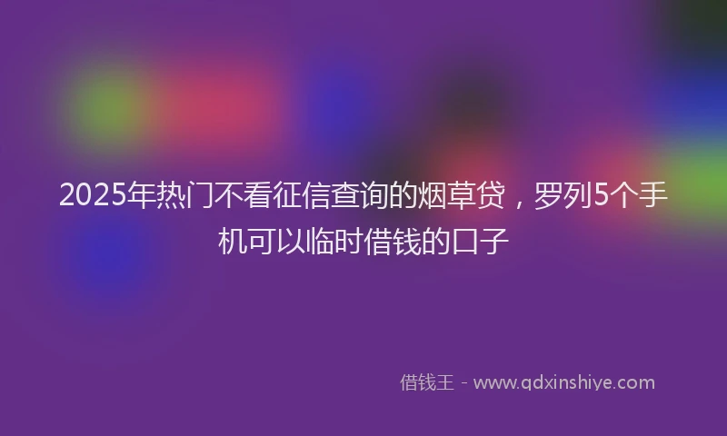 2025年热门不看征信查询的烟草贷，罗列5个手机可以临时借钱的口子